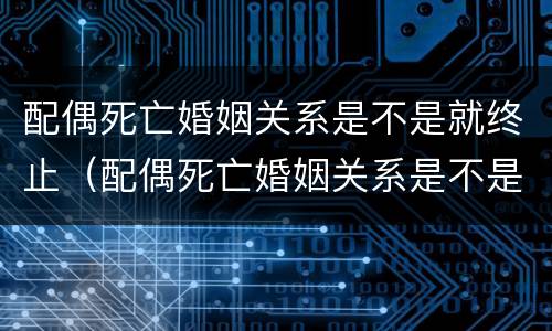 配偶死亡婚姻关系是不是就终止（配偶死亡婚姻关系是不是就终止了）