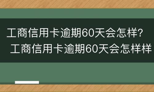工商信用卡逾期60天会怎样？ 工商信用卡逾期60天会怎样样