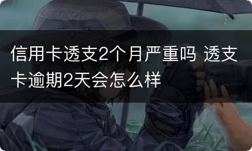 信用卡透支2个月严重吗 透支卡逾期2天会怎么样