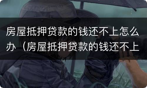 房屋抵押贷款的钱还不上怎么办（房屋抵押贷款的钱还不上怎么办呢）