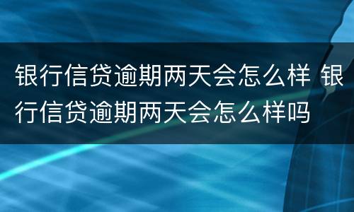 银行信贷逾期两天会怎么样 银行信贷逾期两天会怎么样吗