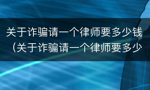 关于诈骗请一个律师要多少钱（关于诈骗请一个律师要多少钱合适）