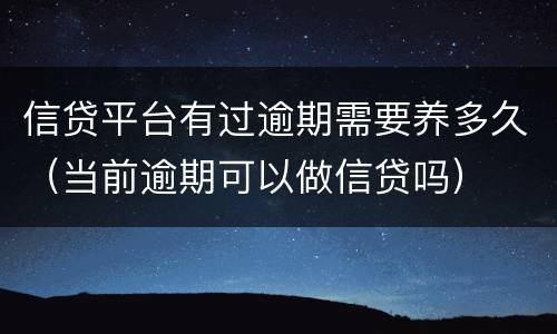 信贷平台有过逾期需要养多久（当前逾期可以做信贷吗）