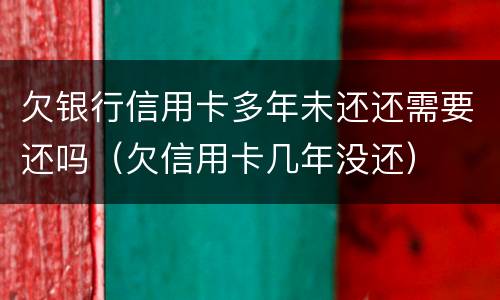 欠银行信用卡多年未还还需要还吗（欠信用卡几年没还）