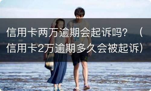 信用卡两万逾期会起诉吗？（信用卡2万逾期多久会被起诉）