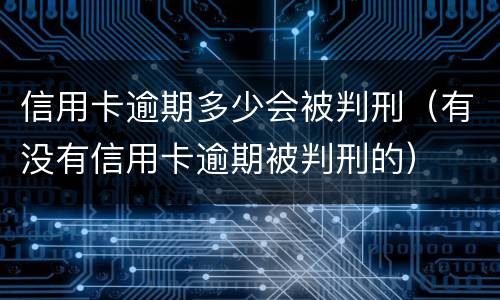 信用卡逾期多少会被判刑（有没有信用卡逾期被判刑的）