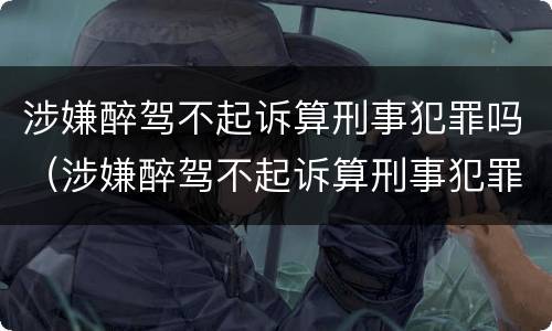 涉嫌醉驾不起诉算刑事犯罪吗（涉嫌醉驾不起诉算刑事犯罪吗知乎）
