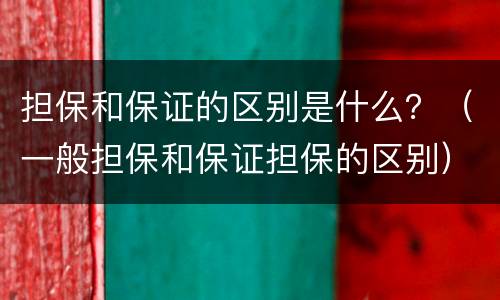 担保和保证的区别是什么？（一般担保和保证担保的区别）