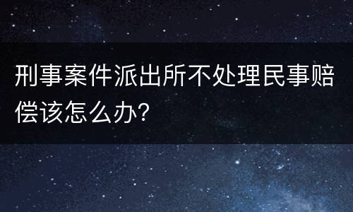 刑事案件派出所不处理民事赔偿该怎么办？