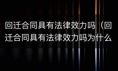 回迁合同具有法律效力吗（回迁合同具有法律效力吗为什么）