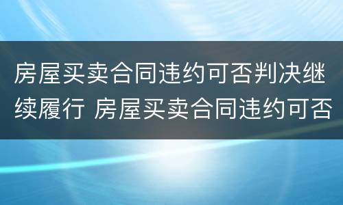 房屋买卖合同违约可否判决继续履行 房屋买卖合同违约可否判决继续履行