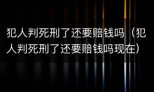 犯人判死刑了还要赔钱吗（犯人判死刑了还要赔钱吗现在）