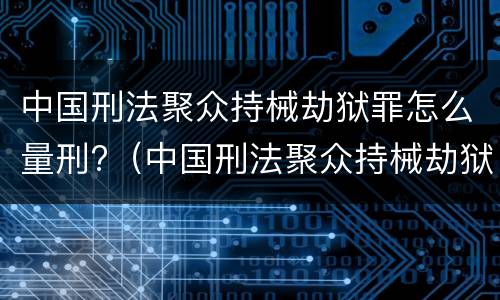 中国刑法聚众持械劫狱罪怎么量刑?（中国刑法聚众持械劫狱罪怎么量刑的）