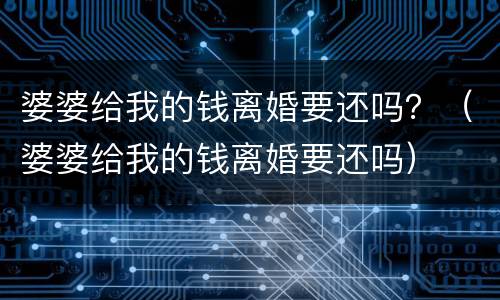 婆婆给我的钱离婚要还吗？（婆婆给我的钱离婚要还吗）