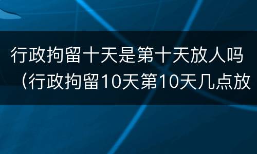 行政拘留十天是第十天放人吗（行政拘留10天第10天几点放人）
