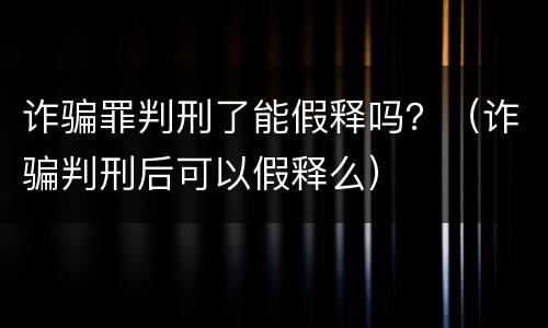 诈骗罪判刑了能假释吗？（诈骗判刑后可以假释么）