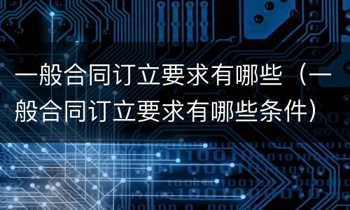 一般合同订立要求有哪些（一般合同订立要求有哪些条件）