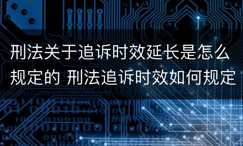 刑法关于追诉时效延长是怎么规定的 刑法追诉时效如何规定