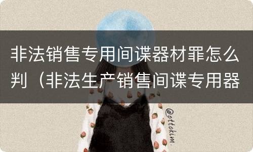 非法销售专用间谍器材罪怎么判（非法生产销售间谍专用器材罪情节严重）