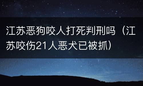 江苏恶狗咬人打死判刑吗（江苏咬伤21人恶犬已被抓）