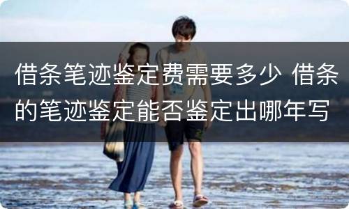 借条笔迹鉴定费需要多少 借条的笔迹鉴定能否鉴定出哪年写的