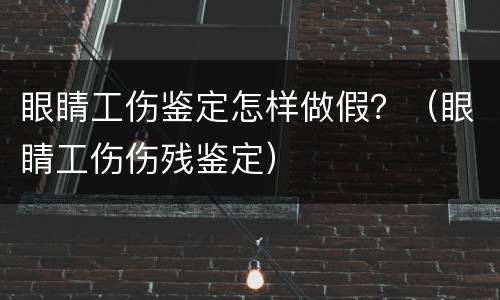 眼睛工伤鉴定怎样做假？（眼睛工伤伤残鉴定）