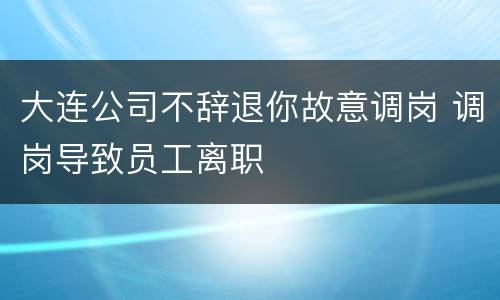 大连公司不辞退你故意调岗 调岗导致员工离职