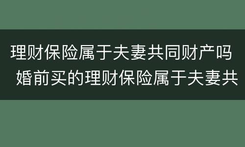 理财保险属于夫妻共同财产吗 婚前买的理财保险属于夫妻共同财产吗