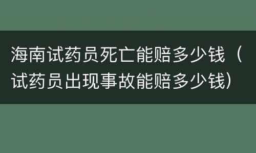 海南试药员死亡能赔多少钱（试药员出现事故能赔多少钱）