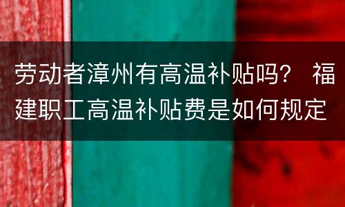 劳动者漳州有高温补贴吗？ 福建职工高温补贴费是如何规定的