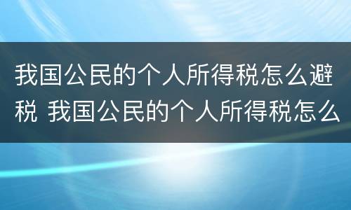 我国公民的个人所得税怎么避税 我国公民的个人所得税怎么避税收入