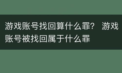 游戏账号找回算什么罪？ 游戏账号被找回属于什么罪