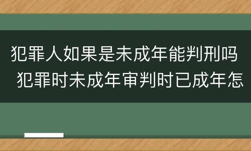 犯罪人如果是未成年能判刑吗 犯罪时未成年审判时已成年怎么判