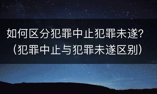 如何区分犯罪中止犯罪未遂？（犯罪中止与犯罪未遂区别）