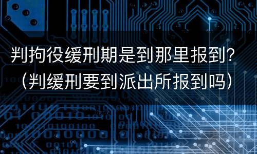 判拘役缓刑期是到那里报到？（判缓刑要到派出所报到吗）