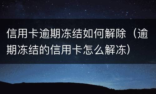 信用卡逾期冻结如何解除（逾期冻结的信用卡怎么解冻）