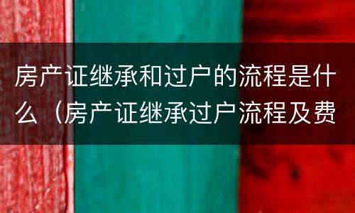房产证继承和过户的流程是什么（房产证继承过户流程及费用）