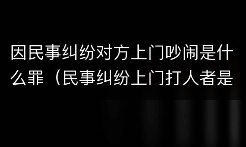 因民事纠纷对方上门吵闹是什么罪（民事纠纷上门打人者是什么么罪）
