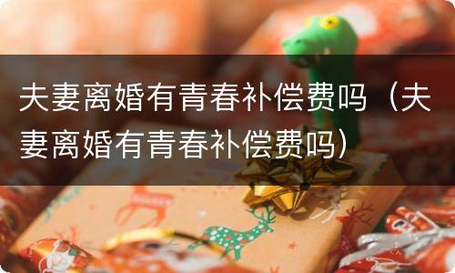 夫妻离婚有青春补偿费吗（夫妻离婚有青春补偿费吗）