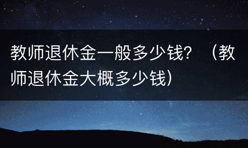 教师退休金一般多少钱？（教师退休金大概多少钱）