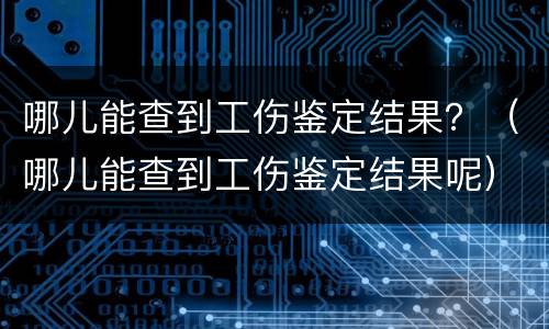 哪儿能查到工伤鉴定结果？（哪儿能查到工伤鉴定结果呢）
