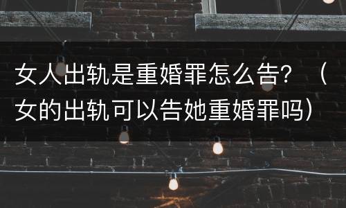 女人出轨是重婚罪怎么告？（女的出轨可以告她重婚罪吗）