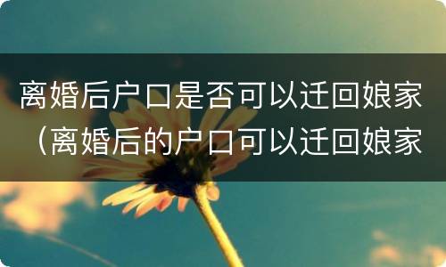 离婚后户口是否可以迁回娘家（离婚后的户口可以迁回娘家吗）