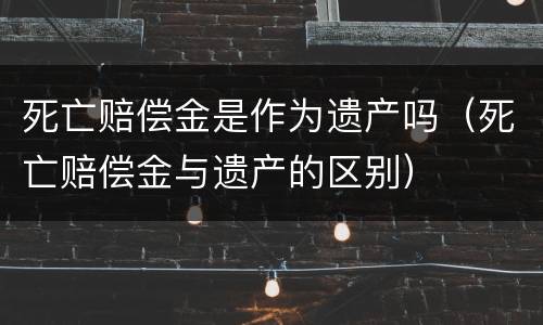 死亡赔偿金是作为遗产吗（死亡赔偿金与遗产的区别）