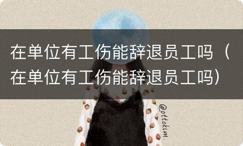 在单位有工伤能辞退员工吗（在单位有工伤能辞退员工吗）