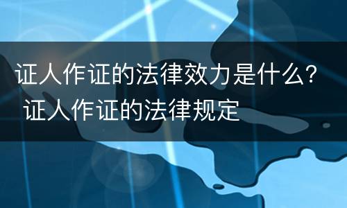 证人作证的法律效力是什么？ 证人作证的法律规定
