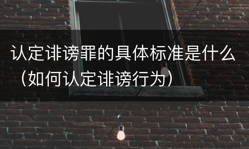 认定诽谤罪的具体标准是什么（如何认定诽谤行为）