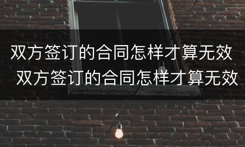 双方签订的合同怎样才算无效 双方签订的合同怎样才算无效合同
