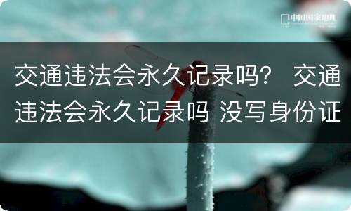 交通违法会永久记录吗？ 交通违法会永久记录吗 没写身份证号也会记录吗