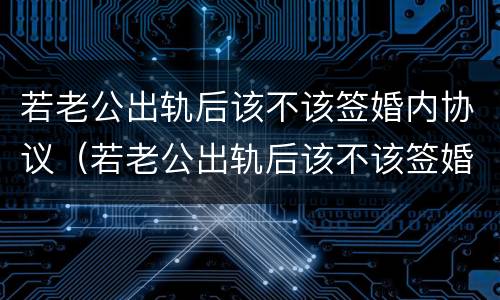 若老公出轨后该不该签婚内协议（若老公出轨后该不该签婚内协议书）